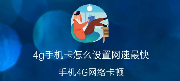 4g手机卡怎么设置网速最快 手机4G网络卡顿？教你设置，网速飞起？